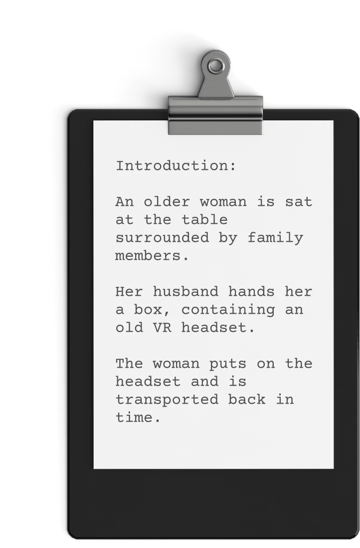 A Clipboard Holds A Piece Of Paper With Typed Text Describing A Story. The Introduction Reads: &Quot;An Older Woman Is Sat At The Table Surrounded By Family Members. Her Husband Hands Her A Box Containing An Old Vr Headset. As She Puts On The Headset, Reminiscent Of Vintage Video Advertising, She Is Transported Back In Time. A clipboard holds a piece of paper with typed text describing a story. The introduction reads: "An older woman is sat at the table surrounded by family members. Her husband hands her a box containing an old VR headset. As she puts on the headset, reminiscent of vintage video advertising, she is transported back in time.