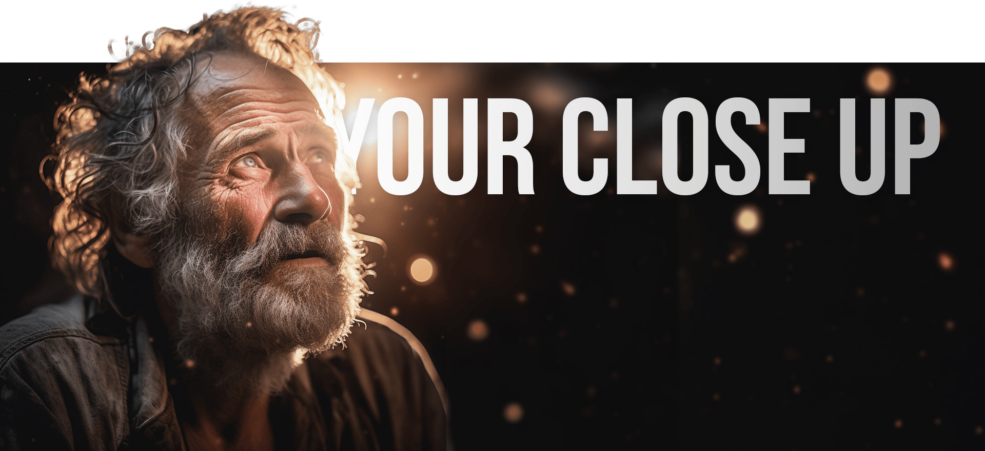 An Elderly Man With A Rugged Appearance And A Bushy Beard Looks Upwards With A Contemplative Expression. The Background Is Dark With Abstract Light Orbs. The Text &Quot;Your Close Up&Quot; Is Prominently Displayed Near The Top Right Corner Of The Image. An elderly man with a rugged appearance and a bushy beard looks upwards with a contemplative expression. The background is dark with abstract light orbs. The text "YOUR CLOSE UP" is prominently displayed near the top right corner of the image.